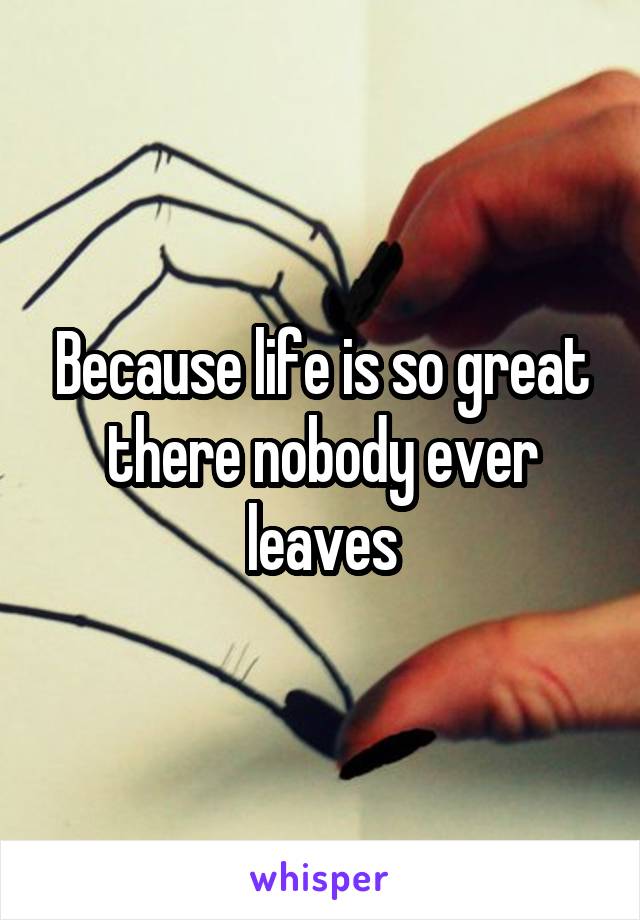 Because life is so great there nobody ever leaves