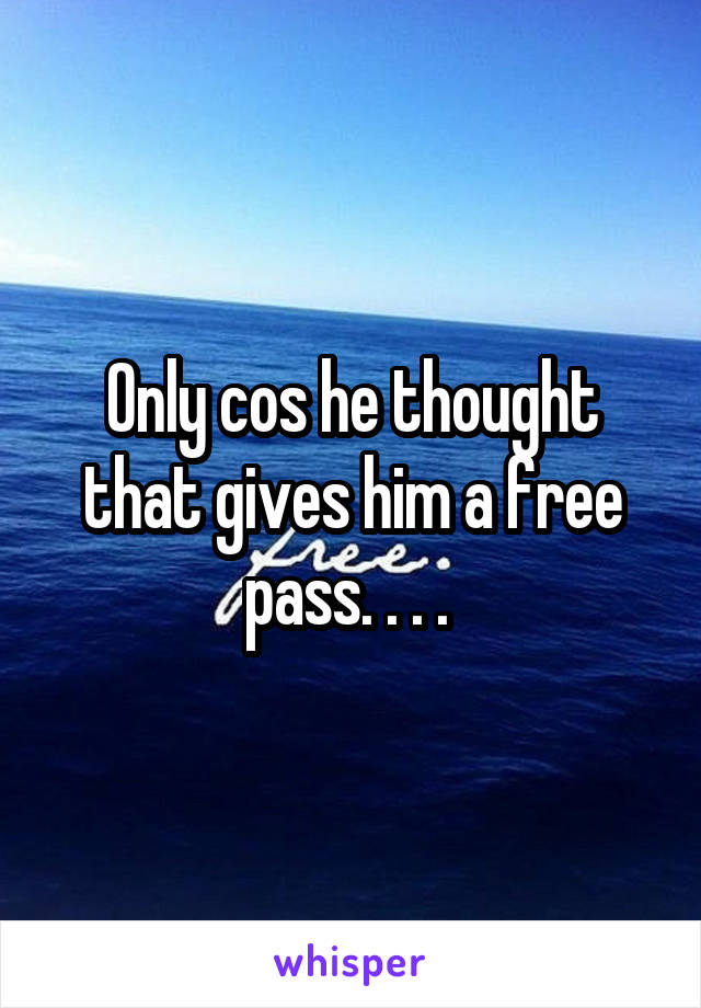 Only cos he thought that gives him a free pass. . . . 