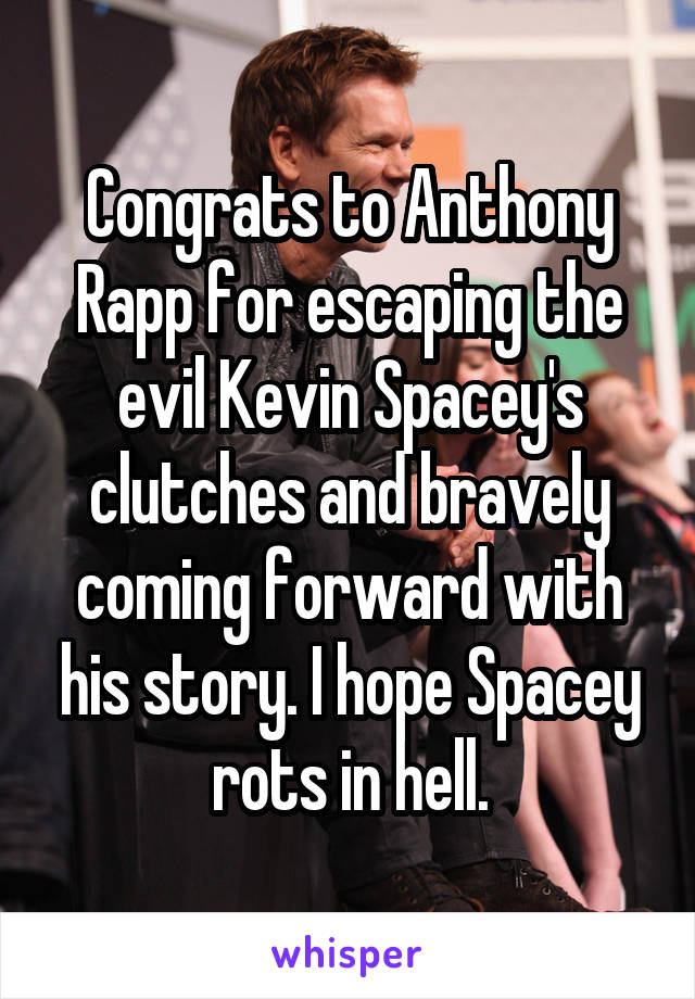 Congrats to Anthony Rapp for escaping the evil Kevin Spacey's clutches and bravely coming forward with his story. I hope Spacey rots in hell.