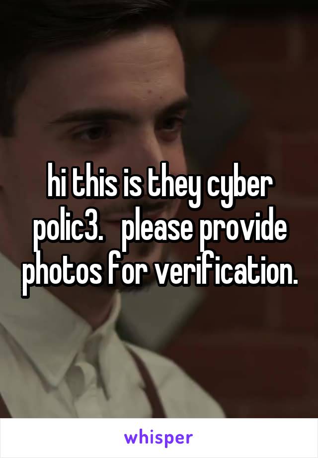 hi this is they cyber polic3.   please provide photos for verification.