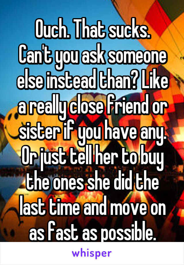Ouch. That sucks.
Can't you ask someone else instead than? Like a really close friend or sister if you have any. Or just tell her to buy the ones she did the last time and move on as fast as possible.