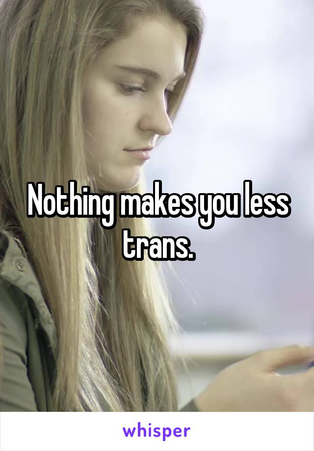 Nothing makes you less trans.