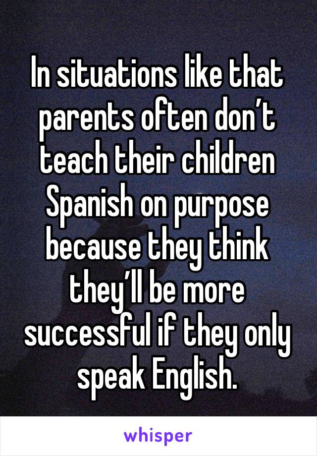 In situations like that parents often don’t teach their children Spanish on purpose because they think they’ll be more successful if they only speak English. 