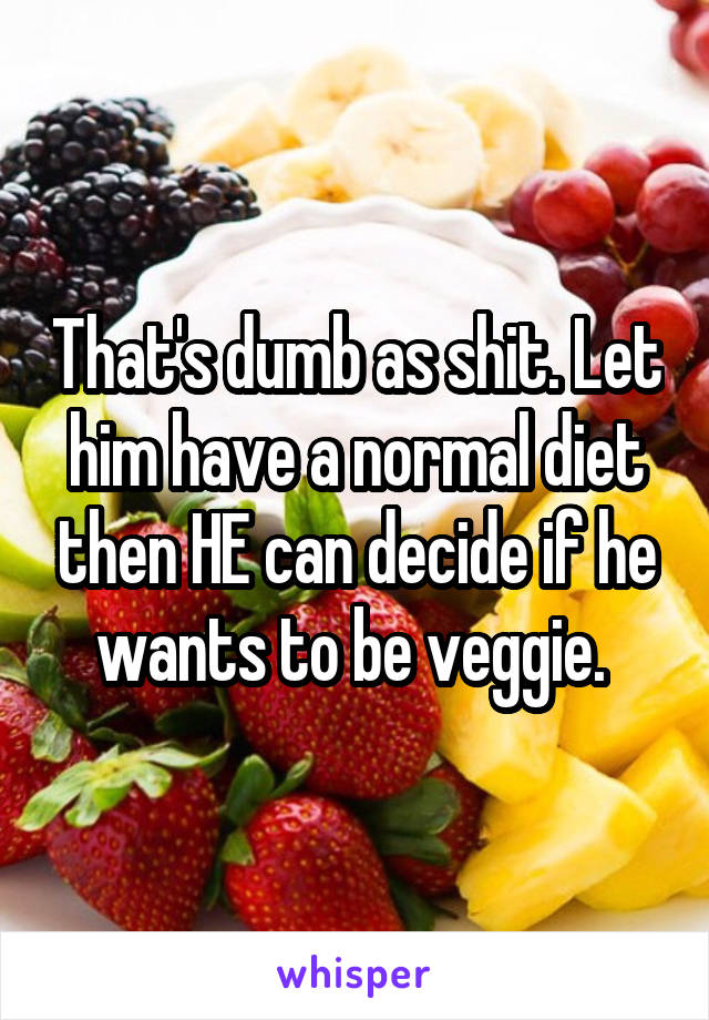 That's dumb as shit. Let him have a normal diet then HE can decide if he wants to be veggie. 