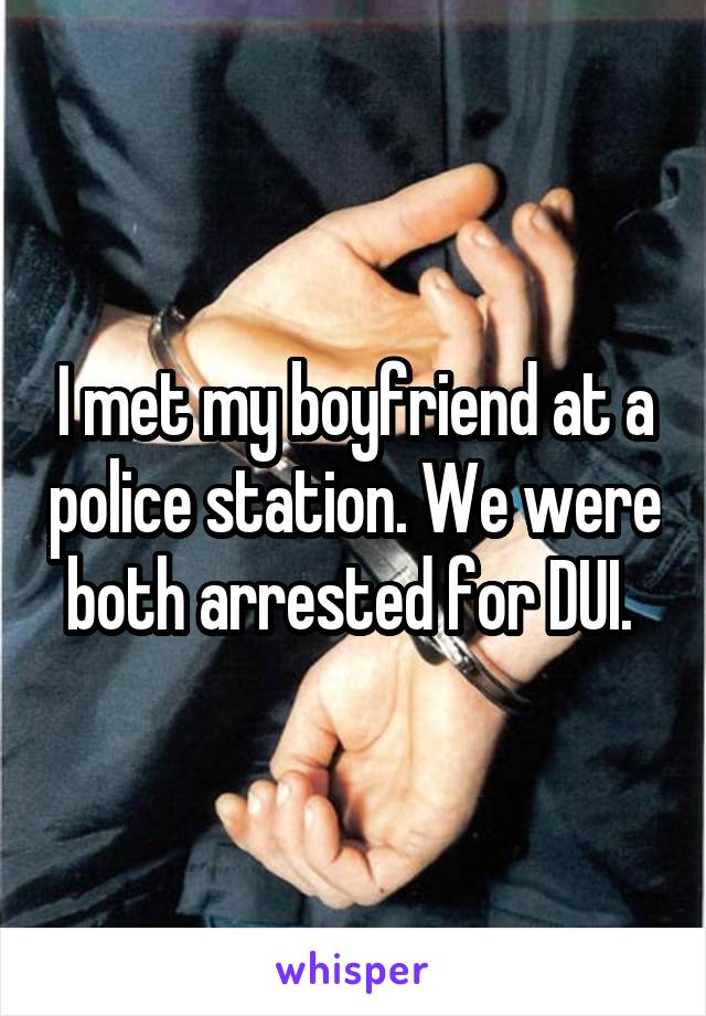 I met my boyfriend at a police station. We were both arrested for DUI. 