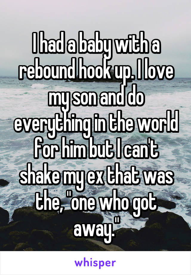 I had a baby with a rebound hook up. I love my son and do everything in the world for him but I can't shake my ex that was the, "one who got away."