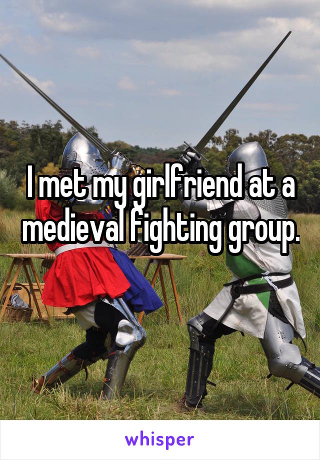 I met my girlfriend at a medieval fighting group. 