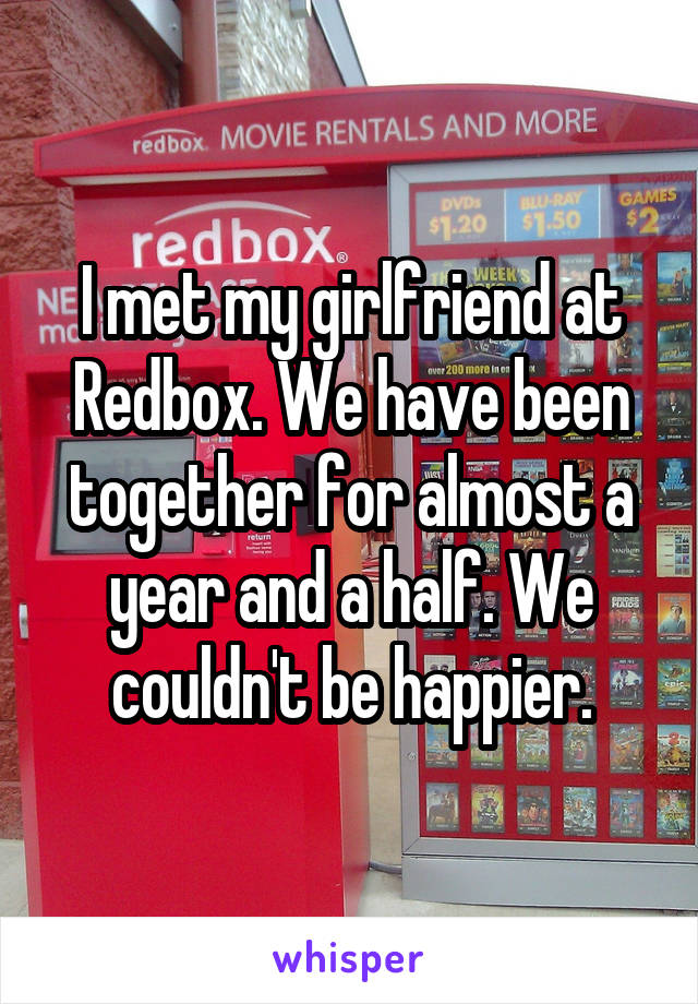 I met my girlfriend at Redbox. We have been together for almost a year and a half. We couldn't be happier.