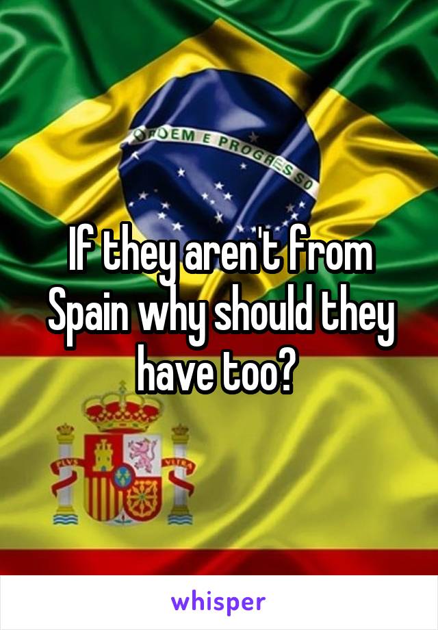 If they aren't from Spain why should they have too? 