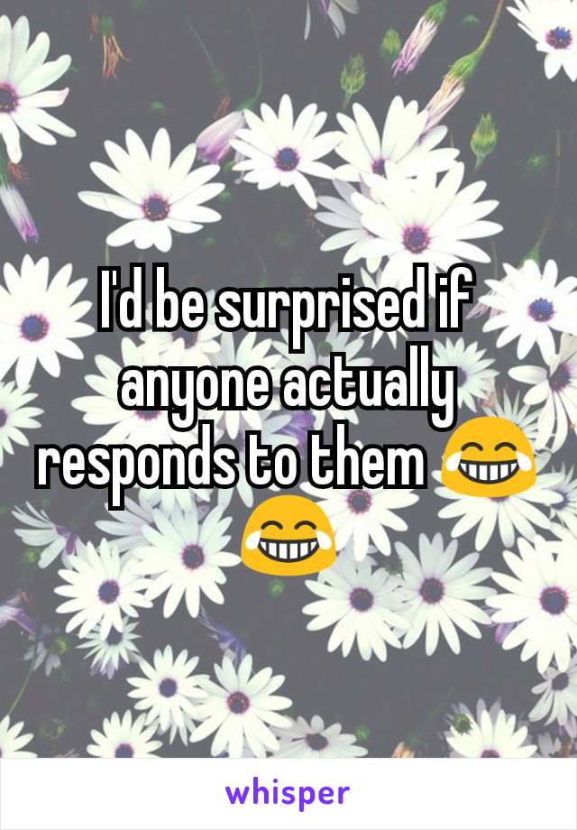 I'd be surprised if anyone actually responds to them 😂😂