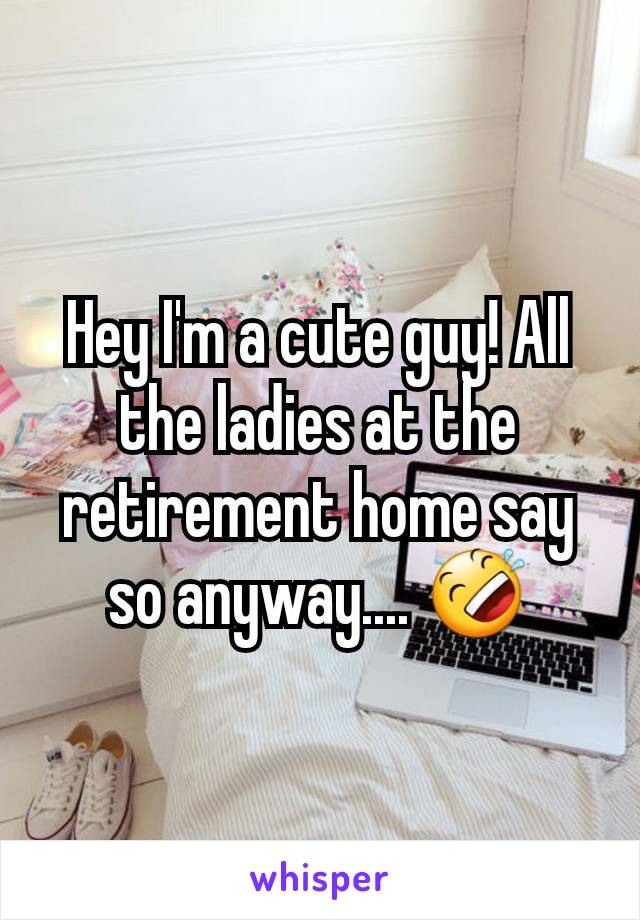 Hey I'm a cute guy! All the ladies at the retirement home say so anyway.... 🤣