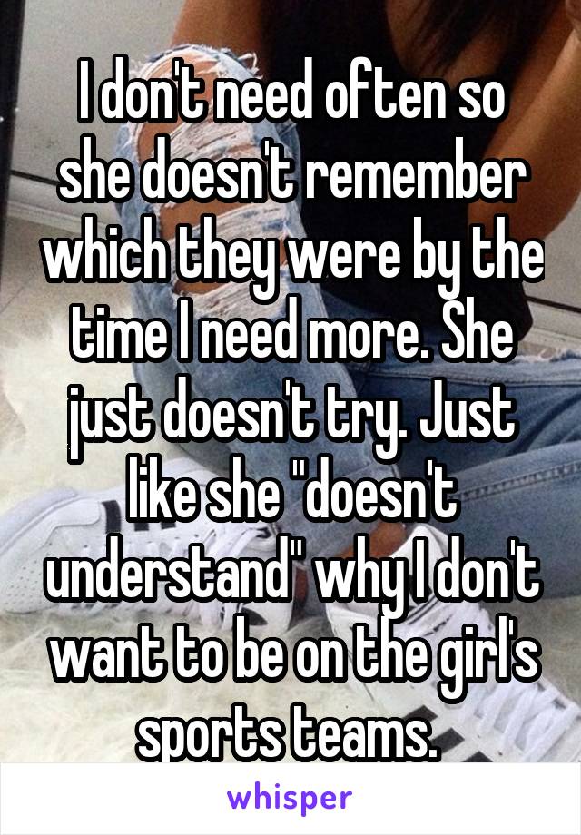 I don't need often so she doesn't remember which they were by the time I need more. She just doesn't try. Just like she "doesn't understand" why I don't want to be on the girl's sports teams. 