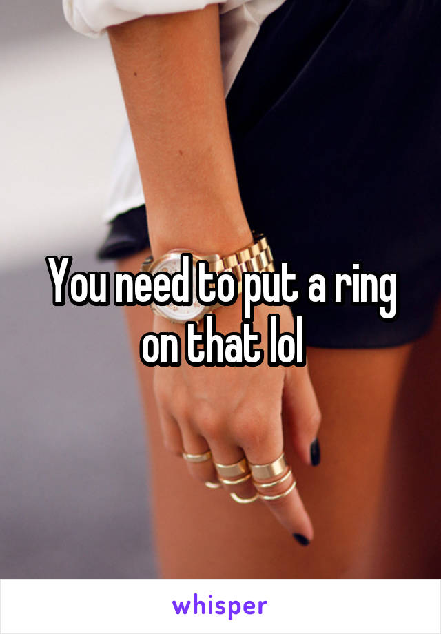 You need to put a ring on that lol