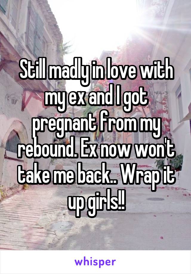 Still madly in love with my ex and I got pregnant from my rebound. Ex now won't take me back.. Wrap it up girls!!