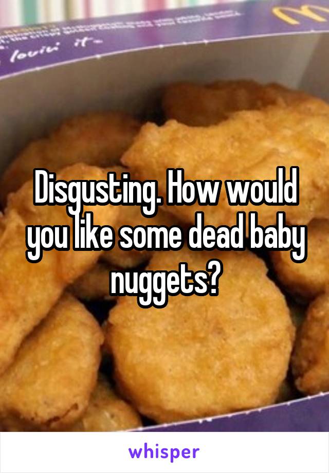 Disgusting. How would you like some dead baby nuggets?