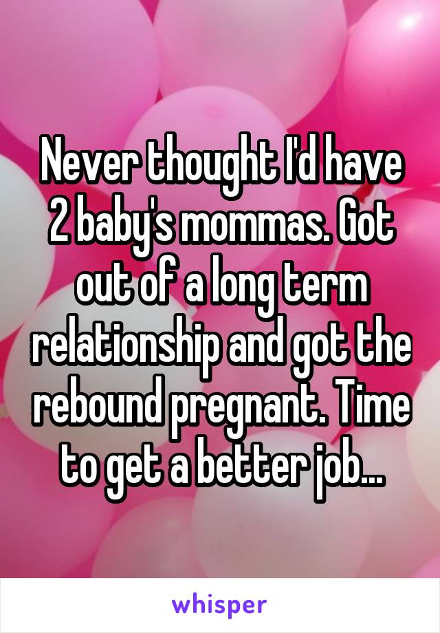 Never thought I'd have 2 baby's mommas. Got out of a long term relationship and got the rebound pregnant. Time to get a better job...