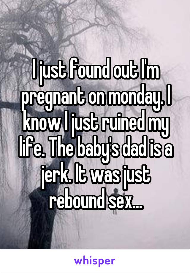 I just found out I'm pregnant on monday. I know I just ruined my life. The baby's dad is a jerk. It was just rebound sex...