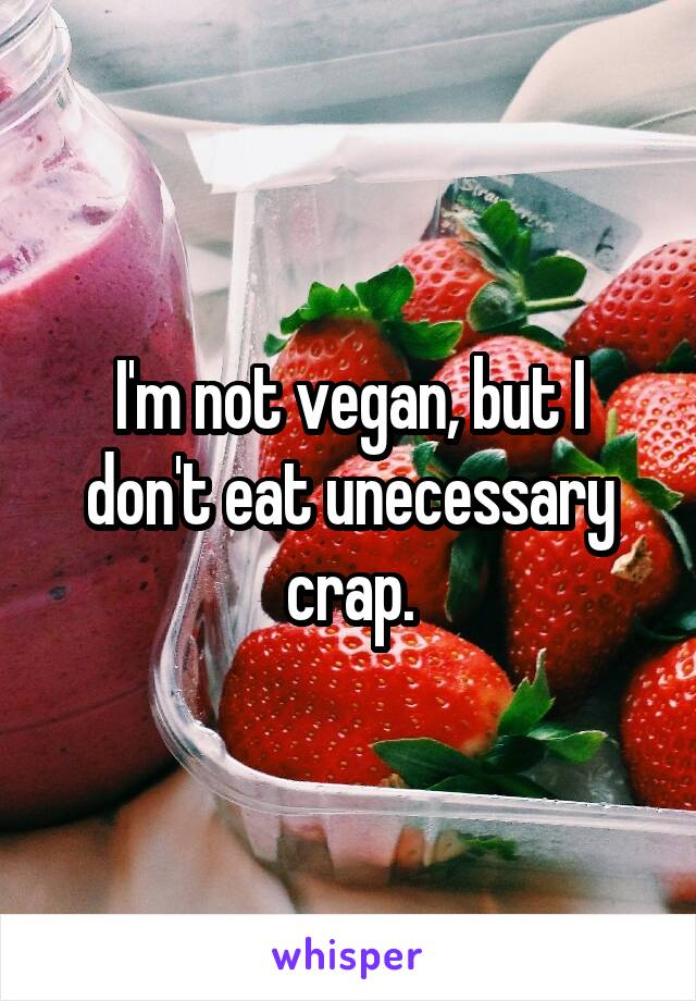 I'm not vegan, but I don't eat unecessary crap.