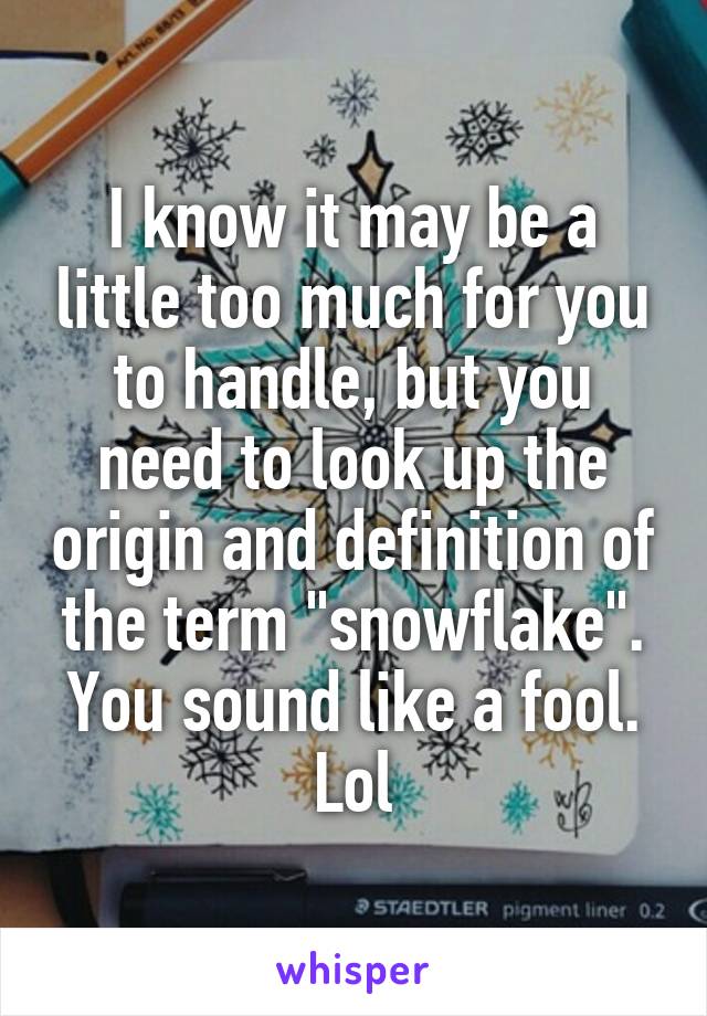 I know it may be a little too much for you to handle, but you need to look up the origin and definition of the term "snowflake". You sound like a fool. Lol
