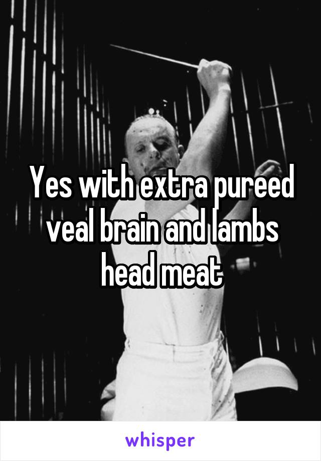 Yes with extra pureed veal brain and lambs head meat