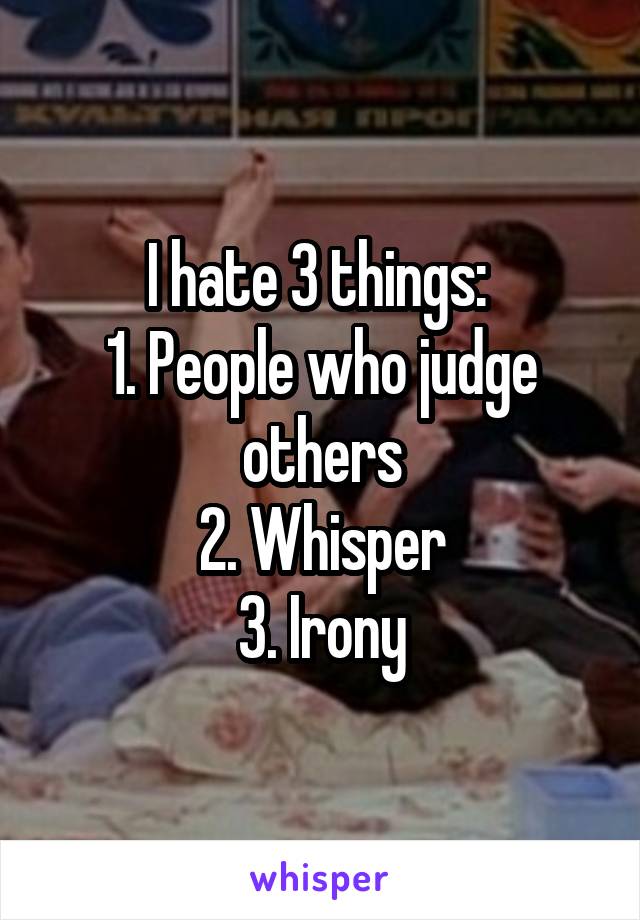 I hate 3 things: 
1. People who judge others
2. Whisper
3. Irony