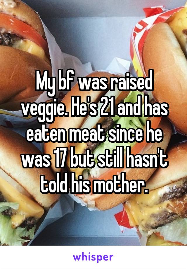 My bf was raised veggie. He's 21 and has eaten meat since he was 17 but still hasn't told his mother.