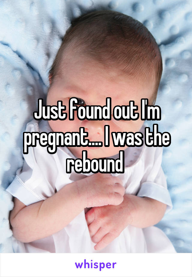 Just found out I'm pregnant.... I was the rebound 