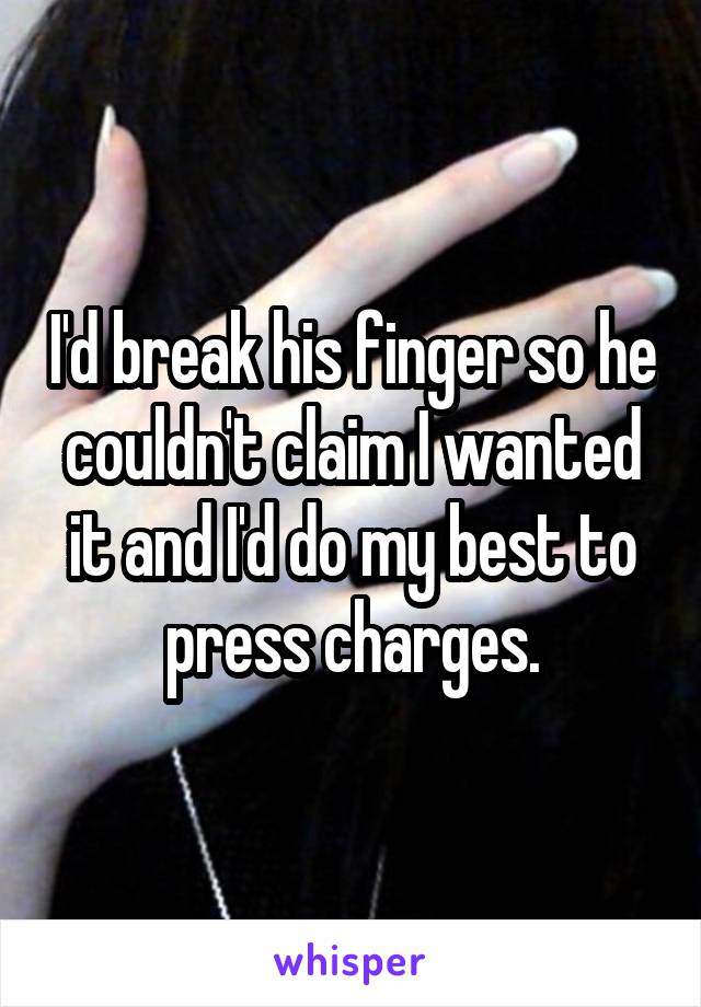 I'd break his finger so he couldn't claim I wanted it and I'd do my best to press charges.