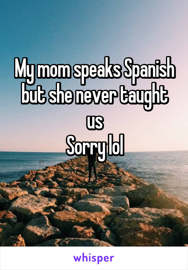 My mom speaks Spanish but she never taught us
Sorry lol

