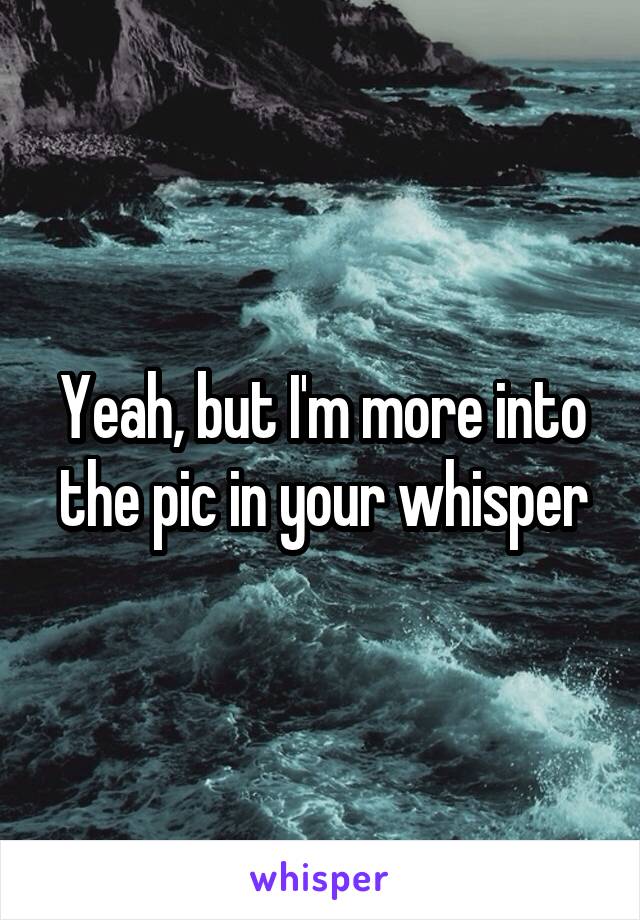 Yeah, but I'm more into the pic in your whisper