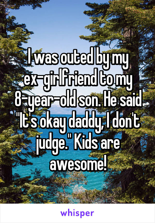 I was outed by my ex-girlfriend to my 8-year-old son. He said "It's okay daddy, I don't judge." Kids are awesome!