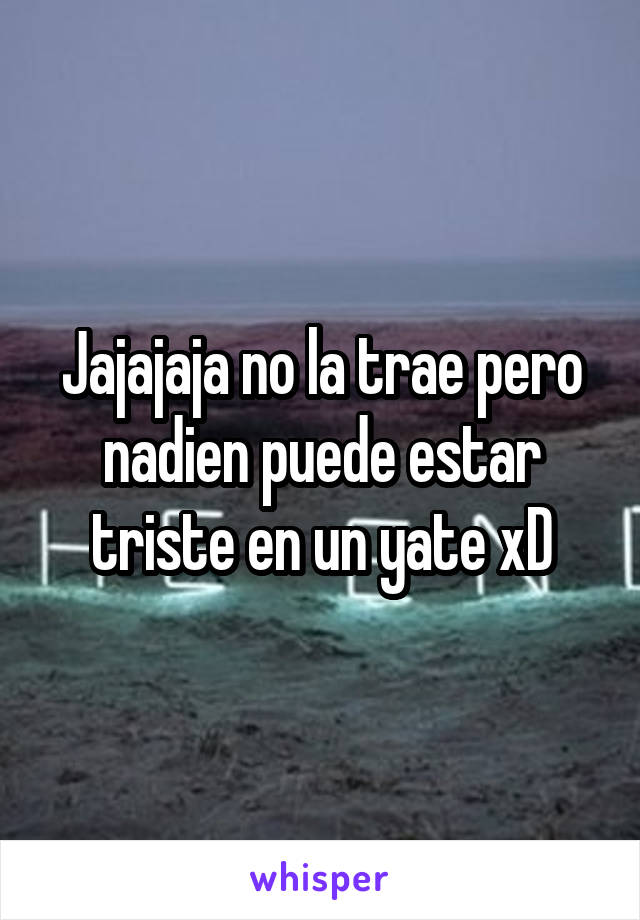 Jajajaja no la trae pero nadien puede estar triste en un yate xD