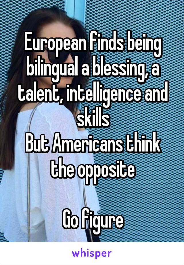 European finds being bilingual a blessing, a talent, intelligence and skills
But Americans think the opposite

Go figure
