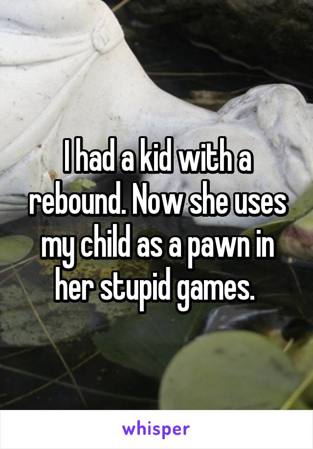 I had a kid with a rebound. Now she uses my child as a pawn in her stupid games. 