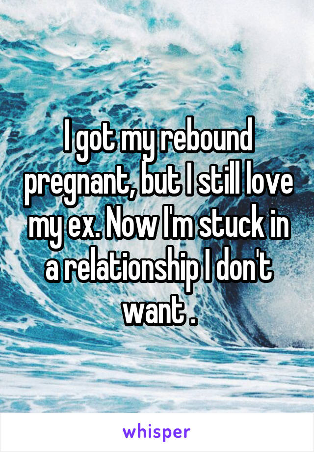 I got my rebound pregnant, but I still love my ex. Now I'm stuck in a relationship I don't want .