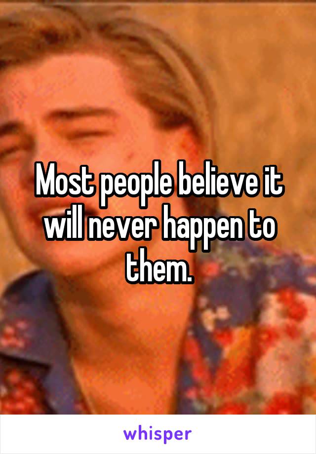 Most people believe it will never happen to them.