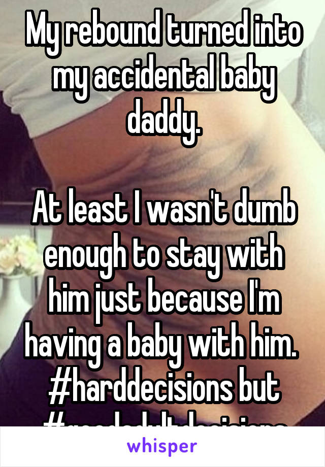 My rebound turned into my accidental baby daddy.

At least I wasn't dumb enough to stay with him just because I'm having a baby with him. 
#harddecisions but #goodadultdecisions