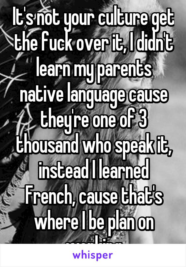 It's not your culture get the fuck over it, I didn't learn my parents native language cause they're one of 3 thousand who speak it, instead I learned French, cause that's where I be plan on working