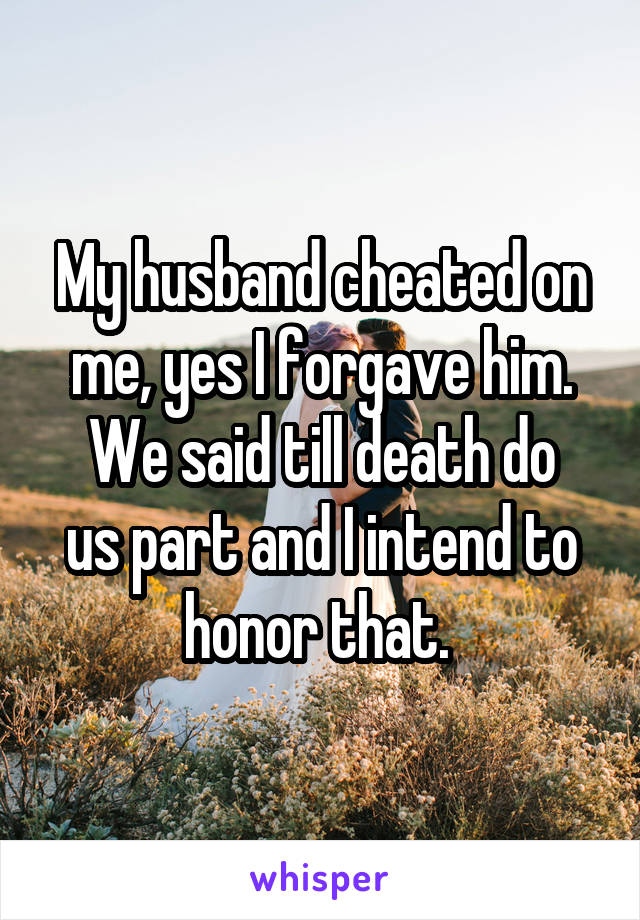 My husband cheated on me, yes I forgave him.
We said till death do us part and I intend to honor that. 