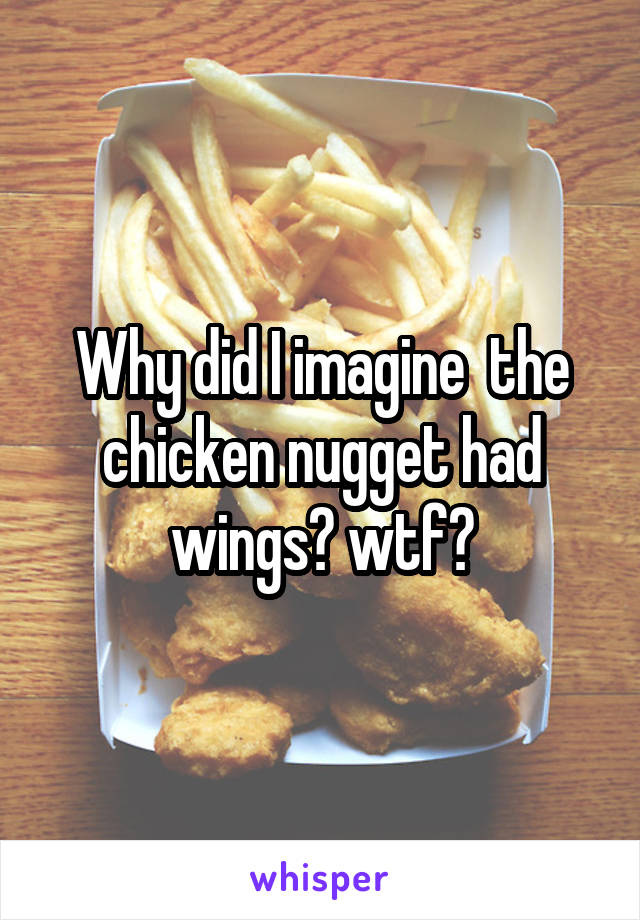 Why did I imagine  the chicken nugget had wings? wtf?