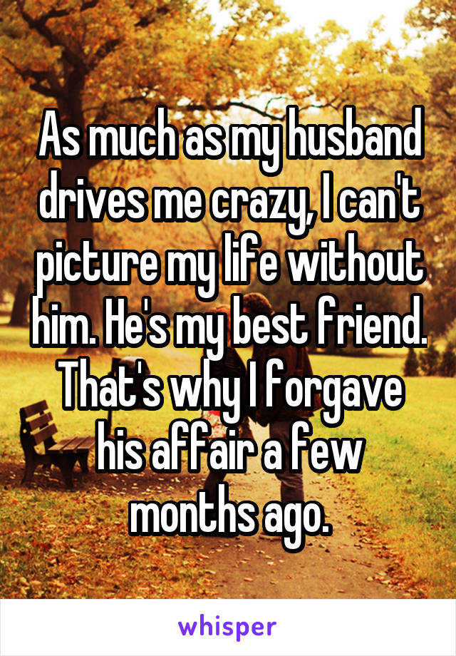 As much as my husband drives me crazy, I can't picture my life without him. He's my best friend. That's why I forgave his affair a few months ago.