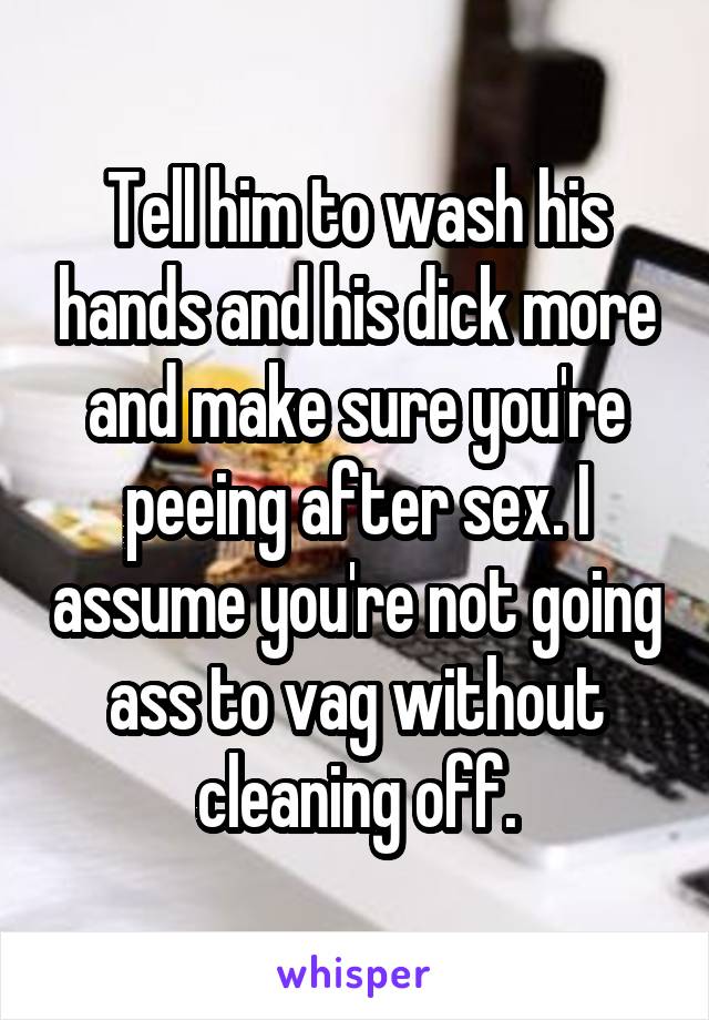 Tell him to wash his hands and his dick more and make sure you're peeing after sex. I assume you're not going ass to vag without cleaning off.