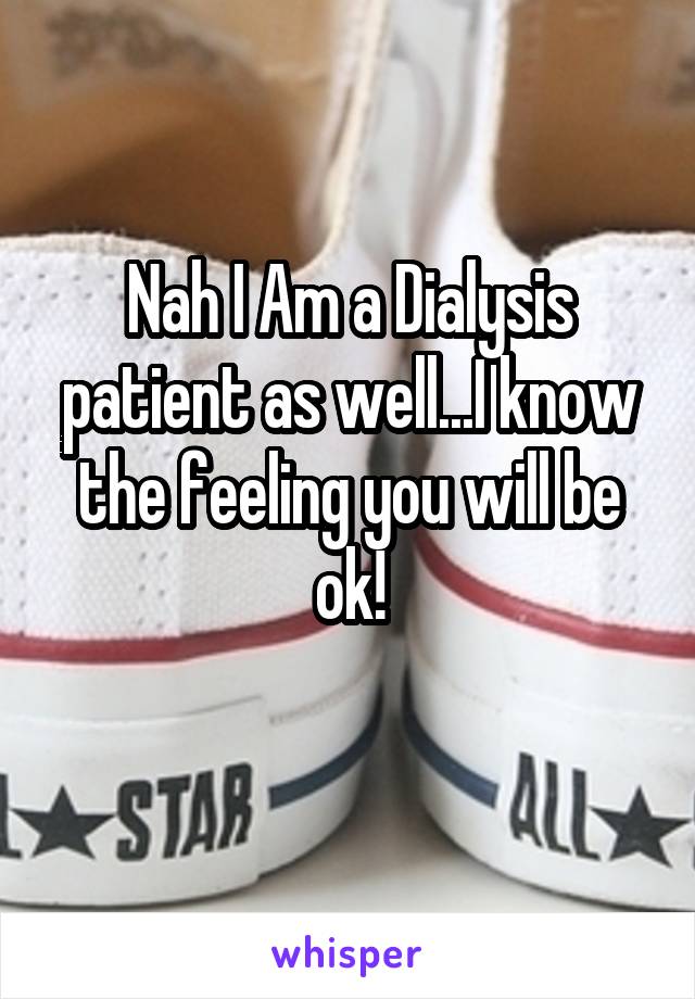 Nah I Am a Dialysis patient as well...I know the feeling you will be ok!
