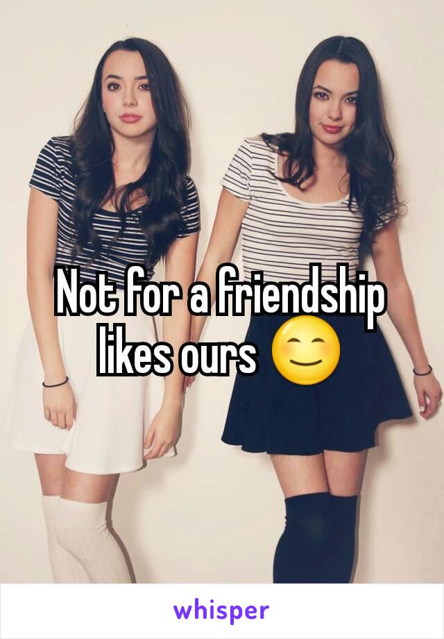 Not for a friendship likes ours 😊