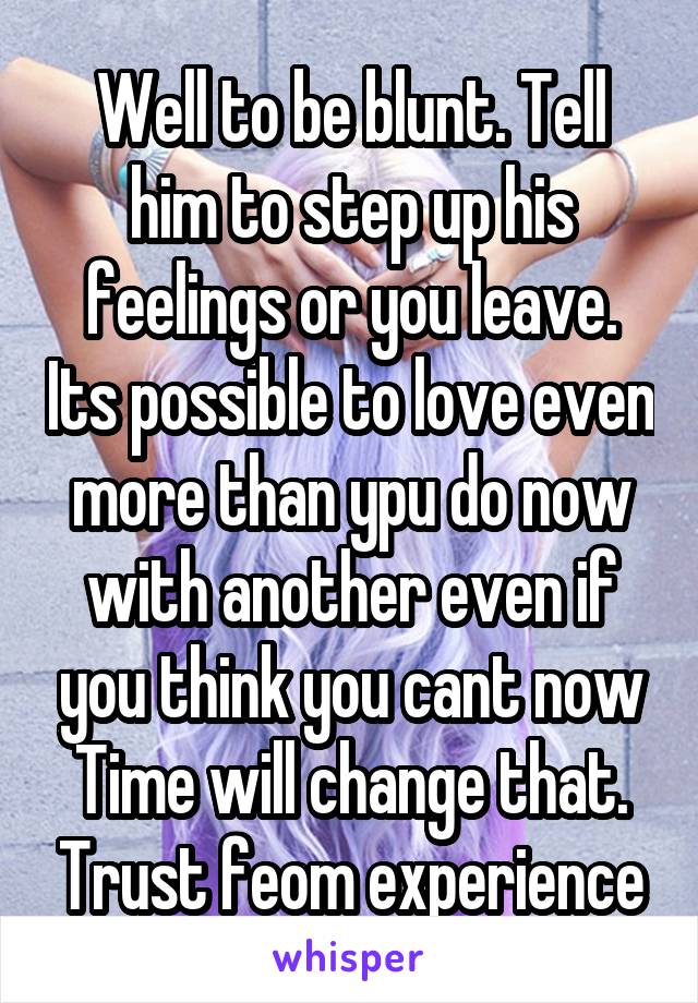 Well to be blunt. Tell him to step up his feelings or you leave. Its possible to love even more than ypu do now with another even if you think you cant now
Time will change that. Trust feom experience
