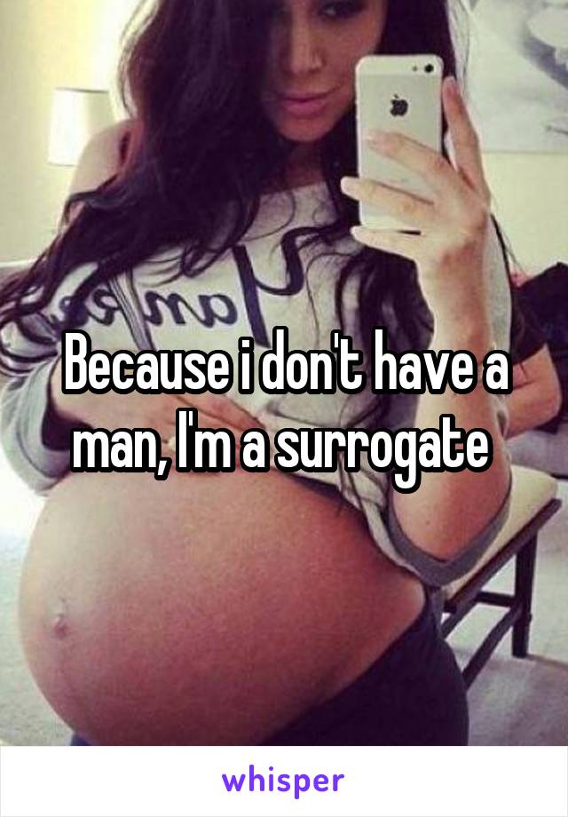 Because i don't have a man, I'm a surrogate 