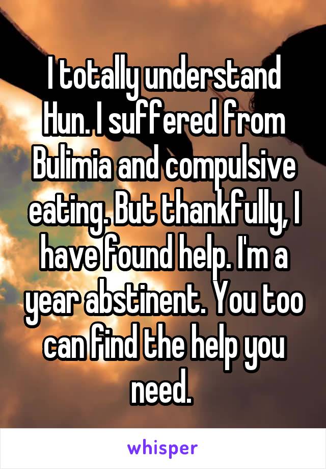 I totally understand Hun. I suffered from Bulimia and compulsive eating. But thankfully, I have found help. I'm a year abstinent. You too can find the help you need. 