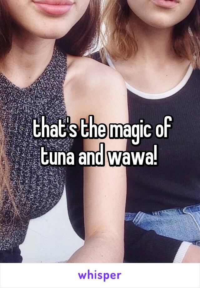  that's the magic of tuna and wawa! 