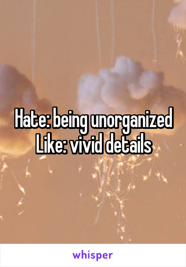 Hate: being unorganized
Like: vivid details