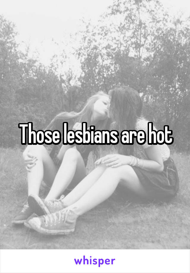 Those lesbians are hot